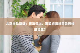 北京出轨取证：在法律上，欺骗婚姻挽回是否构成犯罪？