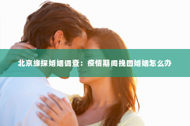 北京缘探婚姻调查：疫情期间挽回婚姻怎么办