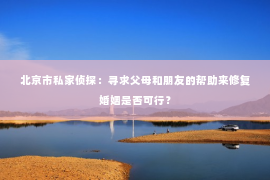 北京市私家侦探：寻求父母和朋友的帮助来修复婚姻是否可行？