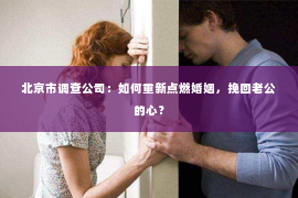 北京市调查公司：如何重新点燃婚姻，挽回老公的心？