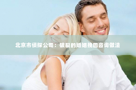 北京市侦探公司：破裂的婚姻挽回咨询做法