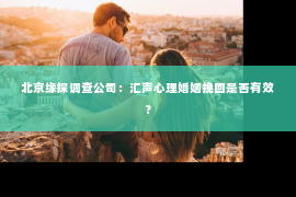 北京缘探调查公司：汇声心理婚姻挽回是否有效？