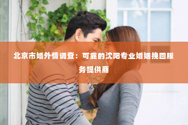 北京市婚外情调查：可靠的沈阳专业婚姻挽回服务提供商