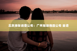 北京缘探调查公司：广州婚姻挽回公司 靠谱