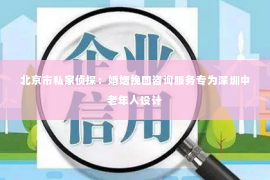 北京市私家侦探：婚姻挽回咨询服务专为深圳中老年人设计