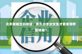 北京婚姻出轨取证：多久分手的女生才能重新修复婚姻？