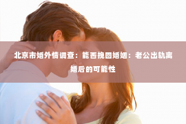 北京市婚外情调查：能否挽回婚姻：老公出轨离婚后的可能性