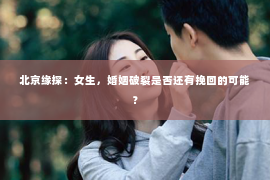 北京缘探：女生，婚姻破裂是否还有挽回的可能？