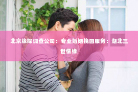 北京缘探调查公司：专业婚姻挽回服务：湖北三世情缘