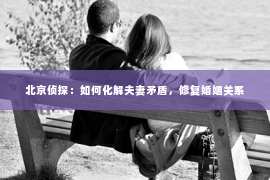 北京侦探：如何化解夫妻矛盾，修复婚姻关系