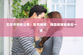 北京市侦探公司：生死相依：挽回婚姻的最后一搏