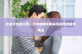 北京市调查公司：三种婚姻中最具挑战性的复合难题