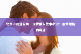 北京市调查公司：现代感人故事小说：重修婚姻的奇迹