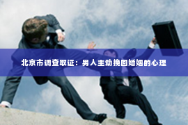 北京市调查取证：男人主动挽回婚姻的心理