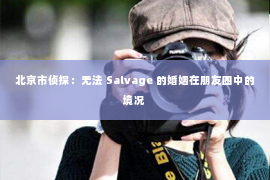 北京市侦探：无法 Salvage 的婚姻在朋友圈中的境况