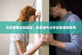 北京婚姻出轨取证：男友赌气分手还能挽回他吗