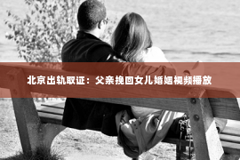 北京出轨取证：父亲挽回女儿婚姻视频播放