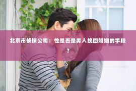 北京市侦探公司：性是否是男人挽回婚姻的手段？