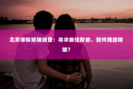 北京缘探婚姻调查：寻求最佳帮助，如何挽回婚姻？