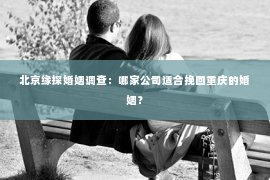 北京缘探婚姻调查：哪家公司适合挽回重庆的婚姻？