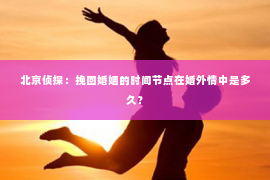 北京侦探：挽回婚姻的时间节点在婚外情中是多久？