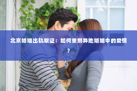 北京婚姻出轨取证：如何重燃异地婚姻中的爱情？