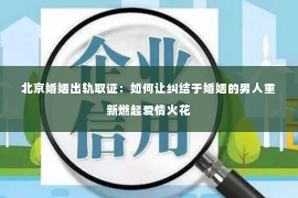 北京婚姻出轨取证：如何让纠结于婚姻的男人重新燃起爱情火花