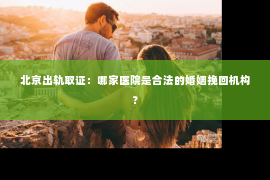 北京出轨取证：哪家医院是合法的婚姻挽回机构？