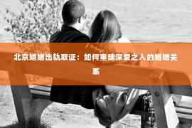 北京婚姻出轨取证：如何重建深爱之人的婚姻关系