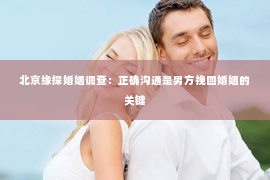 北京缘探婚姻调查：正确沟通是男方挽回婚姻的关键