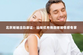 北京婚姻出轨取证：汕尾优秀挽回婚姻情感专家