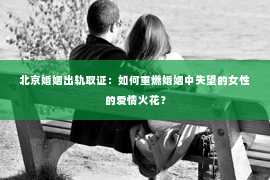 北京婚姻出轨取证：如何重燃婚姻中失望的女性的爱情火花？