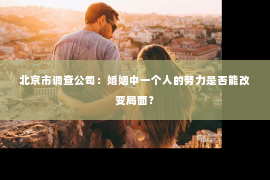 北京市调查公司：婚姻中一个人的努力是否能改变局面？