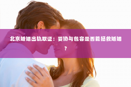 北京婚姻出轨取证：妥协与包容是否能拯救婚姻？