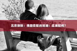 北京缘探：挽回背叛的婚姻：结果如何？