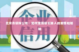 北京市侦探公司：如何重新吸引男人的爱情和婚姻