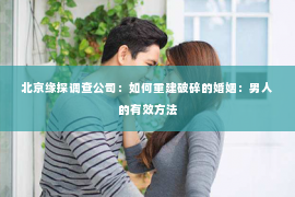 北京缘探调查公司：如何重建破碎的婚姻：男人的有效方法