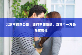 北京市调查公司：如何重建婚姻，当其中一方是残疾男性