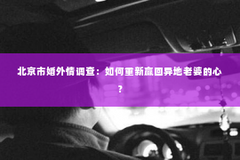 北京市婚外情调查：如何重新赢回异地老婆的心？