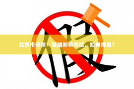 北京市侦探：婚姻即将终结，如何挽回？