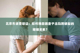 北京市调查取证：如何挽回因妻子出轨而破裂的婚姻关系？