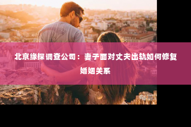 北京缘探调查公司：妻子面对丈夫出轨如何修复婚姻关系