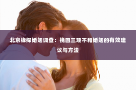 北京缘探婚姻调查：挽回三观不和婚姻的有效建议与方法