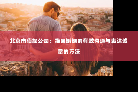 北京市侦探公司：挽回婚姻的有效沟通与表达诚意的方法