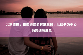 北京侦探：挽回婚姻的有效策略：以孩子为中心的沟通与反思