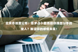 北京市调查公司：塔罗占卜能否助你挽回分手的爱人？解读你的感情未来！