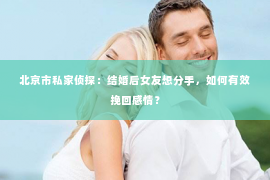 北京市私家侦探：结婚后女友想分手，如何有效挽回感情？