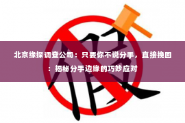 北京缘探调查公司：只要你不说分手，直接挽回：揭秘分手边缘的巧妙应对