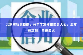 北京市私家侦探：分手了怎样挽回男人心：全方位攻略，重燃爱火