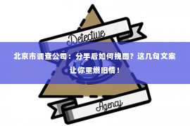 北京市调查公司：分手后如何挽回？这几句文案让你重燃旧情！